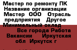 Мастер по ремонту ПК › Название организации ­ Мастер, ООО › Отрасль предприятия ­ Другое › Минимальный оклад ­ 120 000 - Все города Работа » Вакансии   . Иркутская обл.,Иркутск г.